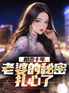 相恋十年，老婆的秘密扎心了这本小说完结了吗？免费查看最新章节