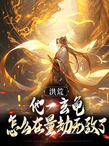 已完结小说《洪荒：他一玄龟，怎么在量劫无敌了》章节在线阅读