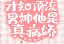 错撩后，才知顶流男神他是真病娇小说的免费阅读版本在哪里可以找到？-贝壳文学