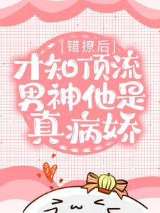 错撩后，才知顶流男神他是真病娇小说的免费阅读版本在哪里可以找到？