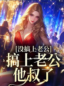 没搞上老公，搞上老公他叔了小说，没搞上老公，搞上老公他叔了免费阅读