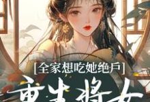 寻找能够免费阅读全家想吃她绝户，重生将女杀疯了小说的平台-贝壳文学