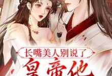 长嘴美人别说了，皇帝他又吃醋了免费阅读，长嘴美人别说了，皇帝他又吃醋了言若若陆祁安-贝壳文学