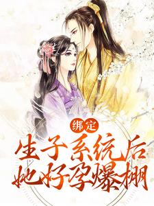 绑定生子系统后，她好孕爆棚最新章节，绑定生子系统后，她好孕爆棚章节在线阅读