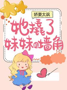 娇妻太飒：她撬了妹妹的墙角小说，娇妻太飒：她撬了妹妹的墙角在线阅读