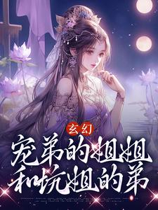 求玄幻：宠弟的姐姐和坑姐的弟小说的全文免费阅读链接