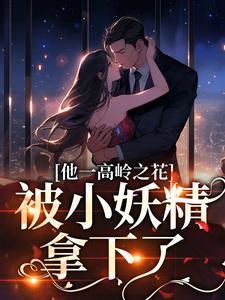 他一高岭之花，被小妖精拿下了林幼宁顾淮琛，他一高岭之花，被小妖精拿下了在线无弹窗阅读