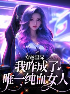 穿越星际，我咋成了唯一纯血女人望月清夏，穿越星际，我咋成了唯一纯血女人章节在线阅读
