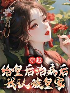 穿越：给皇后治病后，我认族皇家小说，穿越：给皇后治病后，我认族皇家在线阅读