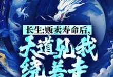 长生：贩卖寿命后，天道见我绕着走小说的所有章节都能在哪里免费读到？-贝壳文学