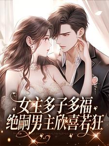 女主多子多福，绝嗣男主欣喜若狂小说的免费阅读版本在哪里可以找到？