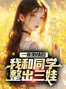 一夜激情后，我和同学整出三娃免费阅读，一夜激情后，我和同学整出三娃章节在线阅读