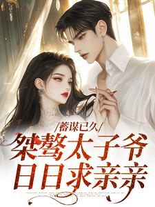 蓄谋已久：桀骜太子爷日日求亲亲这本小说在哪里可以看？哪里有免费试读章节？
