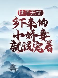 已完结小说《世子无忧：乡下来的小娇妻就该宠着》章节在线阅读