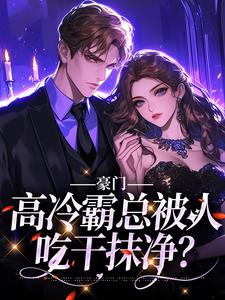 豪门：高冷霸总被人吃干抹净？小说最新章节在哪里可以读到？