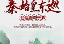 秦始皇东巡：他追着喊亲爹免费阅读，秦始皇东巡：他追着喊亲爹章节在线阅读-贝壳文学