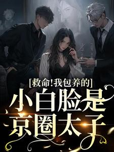 已完结小说《救命！我包养的小白脸是京圈太子》在线章节阅读