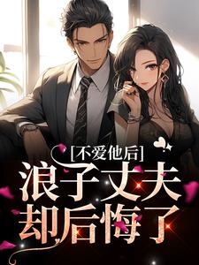 求不爱他后，浪子丈夫却后悔了小说免费资源