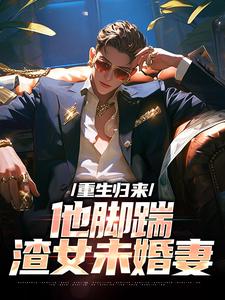 完结版《重生归来，他脚踹渣女未婚妻》章节阅读