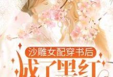 沙雕女配穿书后,成了黑红第一人小说完结了吗?在哪里可以免费读到?-贝壳文学