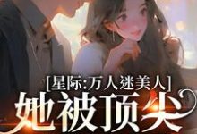 完结版《星际：万人迷美人她被顶尖男们强宠》在线免费阅读-贝壳文学