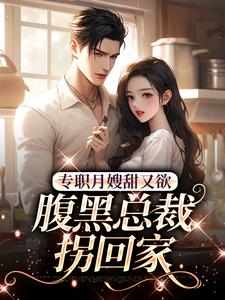 《专职月嫂甜又欲，腹黑总裁拐回家》全集免费在线阅读（周意闻人谌）
