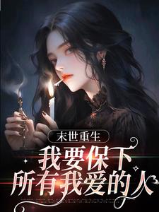 末日重生，我要保下所有我爱的人小说的最新章节在哪里更新？免费追踪阅读