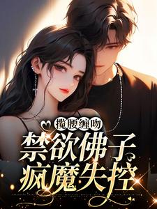完整版的揽腰缠吻，禁欲佛子疯魔失控小说在哪里可以免费读到？