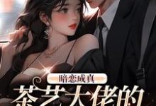 暗恋成真：茶艺大佬的追妻路最新章节，暗恋成真：茶艺大佬的追妻路章节在线阅读-贝壳文学