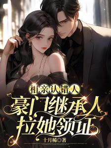相亲认错人，豪门继承人拉她领证小说免费资源，相亲认错人，豪门继承人拉她领证在线阅读