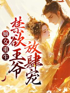嫡女重生：禁欲王爷放肆宠小说阅读，嫡女重生：禁欲王爷放肆宠完结版