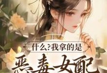 已完结小说《什么?我拿的是恶毒女配救世主剧本》章节免费阅读-贝壳文学
