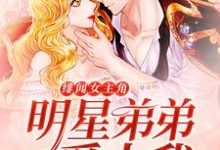 绯闻女主角：明星弟弟爱上我小说有没有完整的免费版本在线阅读？-贝壳文学