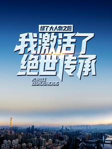绿了大人物之后，我激活了绝世传承小说，绿了大人物之后，我激活了绝世传承在线阅读