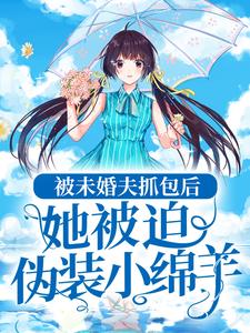 小说《被未婚夫抓包后，她被迫伪装小绵羊》章节免费阅读