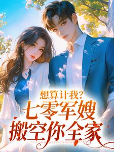 李翠花沈靖萧的故事在哪本书里？免费阅读想算计我？七零军嫂搬空你全家