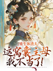 陆怀玉顾时瑾为主角的小说叫什么？免费看重生休渣夫，这窝囊主母我不当了！