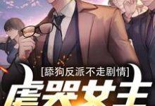 完结版《舔狗反派不走剧情，虐哭女主没商量》在线免费阅读-贝壳文学