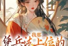 我那凭兵法上位的将军童养夫最新章节，我那凭兵法上位的将军童养夫免费阅读-贝壳文学