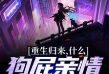 小说《重生归来,什么狗屁亲情都去见鬼!》章节阅读-贝壳文学