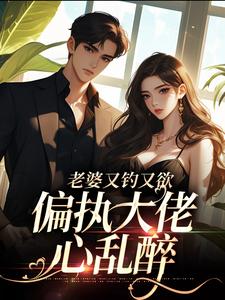 老婆又钓又欲，偏执大佬心乱醉这本小说在哪里可以看？哪里有免费试读章节？