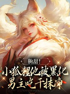 完结版《齁甜！小狐狸他被黑化男主吃干抹净》章节目录在线阅读