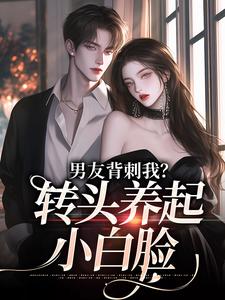 已完结小说《男友背刺我？转头养起小白脸》章节免费阅读