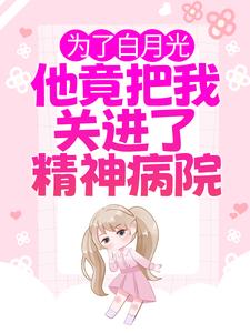 完结版《为了白月光，他竟把我关进了精神病院》章节目录在线阅读