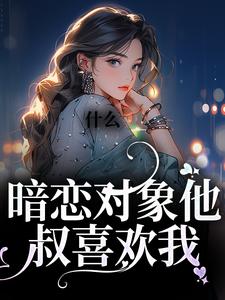 什么！暗恋对象他叔喜欢我小说全文哪里可以免费看？