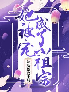 完结版《嫁给摄政王后，她被宠成了小祖宗》免费阅读