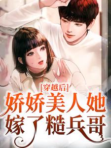 《穿越后，娇娇美人她嫁了糙兵哥》全集免费在线阅读（罗雅晴韩志旭）