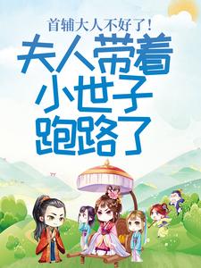 完结版《首辅大人不好了！夫人带着小世子跑路了》在线免费阅读