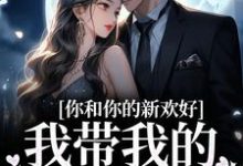完整版的你和你的新欢好,我带我的娃远走小说在哪里可以免费读到?-贝壳文学
