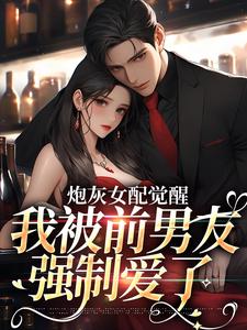 炮灰女配觉醒：我被前男友强制爱了小说，炮灰女配觉醒：我被前男友强制爱了免费阅读